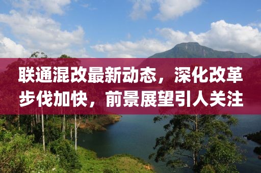 聯(lián)通混改最新動(dòng)態(tài)，深化改革步伐加快，前景展望引人關(guān)注