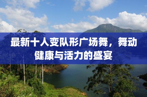 最新十人變隊(duì)形廣場舞，舞動健康與活力的盛宴