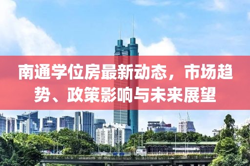 南通學位房最新動態(tài)，市場趨勢、政策影響與未來展望
