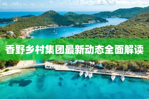 香野鄉(xiāng)村集團最新動態(tài)全面解讀