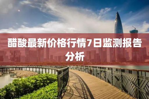 醋酸最新價格行情7日監(jiān)測報告分析