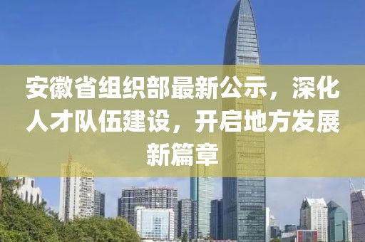 安徽省組織部最新公示，深化人才隊伍建設，開啟地方發(fā)展新篇章