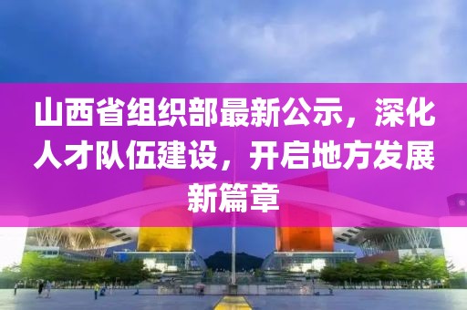 山西省組織部最新公示，深化人才隊(duì)伍建設(shè)，開啟地方發(fā)展新篇章