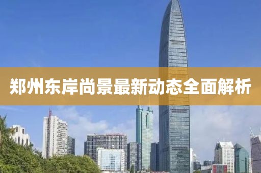 鄭州東岸尚景最新動態(tài)全面解析