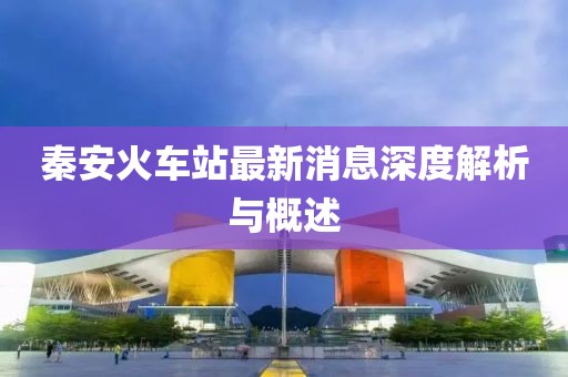 秦安火車站最新消息深度解析與概述