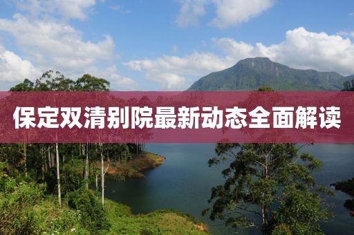 保定雙清別院最新動態(tài)全面解讀
