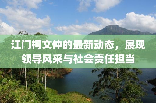 江門柯文仲的最新動態(tài)，展現(xiàn)領(lǐng)導(dǎo)風(fēng)采與社會責(zé)任擔(dān)當(dāng)