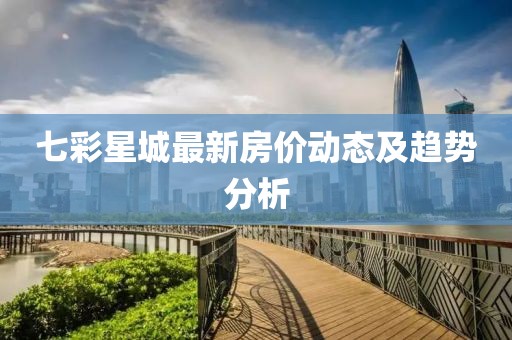 七彩星城最新房價動態(tài)及趨勢分析