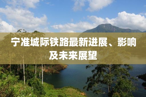 寧準(zhǔn)城際鐵路最新進展、影響及未來展望