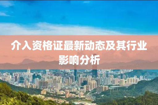 介入資格證最新動態(tài)及其行業(yè)影響分析