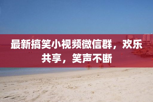 最新搞笑小視頻微信群，歡樂共享，笑聲不斷