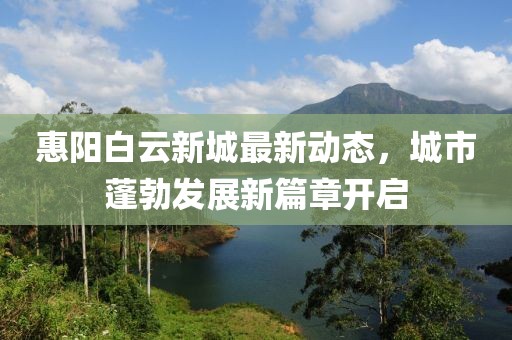 惠陽白云新城最新動態(tài)，城市蓬勃發(fā)展新篇章開啟