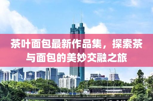 茶葉面包最新作品集，探索茶與面包的美妙交融之旅