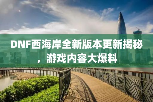 DNF西海岸全新版本更新揭秘，游戲內(nèi)容大爆料