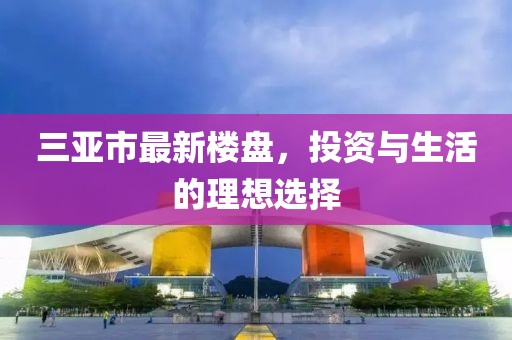 三亞市最新樓盤，投資與生活的理想選擇