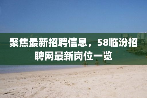 聚焦最新招聘信息，58臨汾招聘網(wǎng)最新崗位一覽