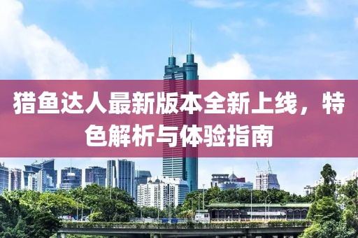 獵魚達人最新版本全新上線，特色解析與體驗指南