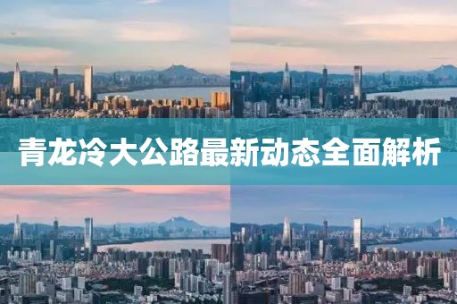 青龍冷大公路最新動態(tài)全面解析