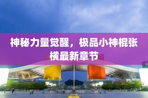神秘力量覺醒，極品小神棍張橫最新章節(jié)