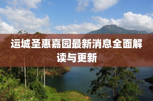 運(yùn)城圣惠嘉園最新消息全面解讀與更新
