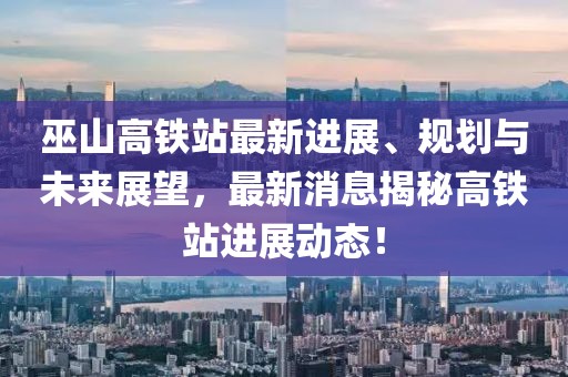 巫山高鐵站最新進(jìn)展、規(guī)劃與未來展望，最新消息揭秘高鐵站進(jìn)展動(dòng)態(tài)！