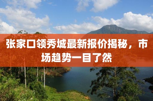 張家口領(lǐng)秀城最新報(bào)價(jià)揭秘，市場趨勢一目了然