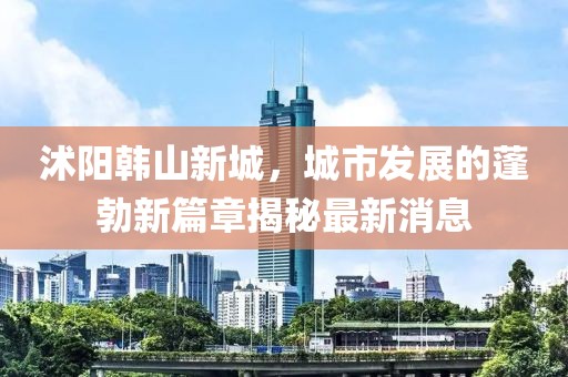 沭陽韓山新城，城市發(fā)展的蓬勃新篇章揭秘最新消息