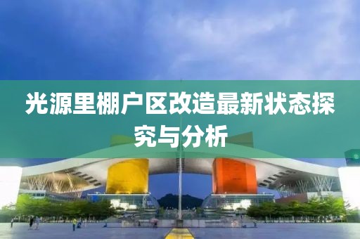 光源里棚戶區(qū)改造最新狀態(tài)探究與分析