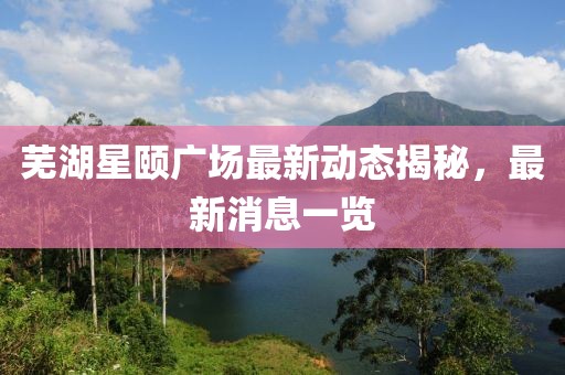 蕪湖星頤廣場最新動(dòng)態(tài)揭秘，最新消息一覽