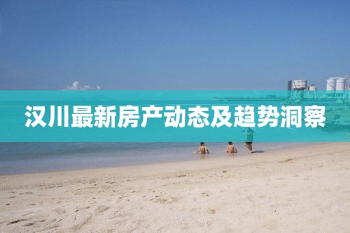 漢川最新房產動態(tài)及趨勢洞察