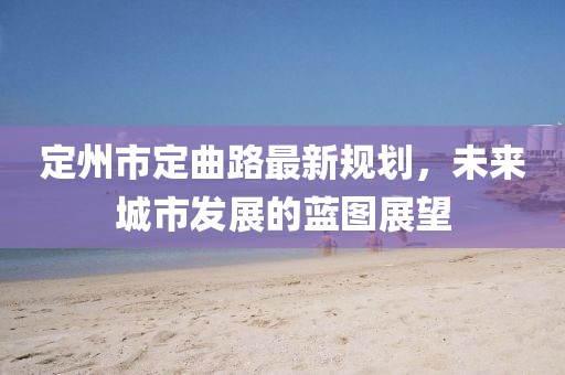 定州市定曲路最新規(guī)劃，未來城市發(fā)展的藍圖展望