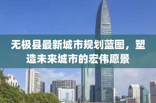 無極縣最新城市規(guī)劃藍圖，塑造未來城市的宏偉愿景