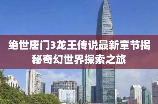 絕世唐門3龍王傳說最新章節(jié)揭秘奇幻世界探索之旅