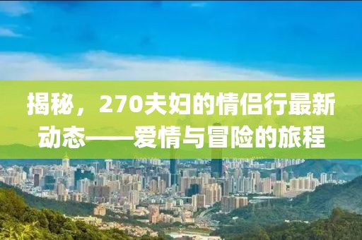 揭秘，270夫婦的情侶行最新動態(tài)——愛情與冒險的旅程