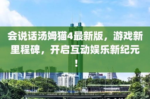 會說話湯姆貓4最新版，游戲新里程碑，開啟互動娛樂新紀元！