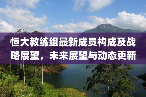 恒大教練組最新成員構成及戰(zhàn)略展望，未來展望與動態(tài)更新