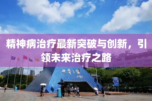 精神病治療最新突破與創(chuàng)新，引領(lǐng)未來(lái)治療之路