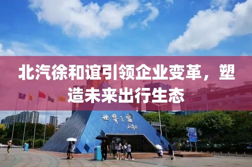 北汽徐和誼引領(lǐng)企業(yè)變革，塑造未來(lái)出行生態(tài)