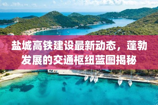 鹽城高鐵建設(shè)最新動(dòng)態(tài)，蓬勃發(fā)展的交通樞紐藍(lán)圖揭秘
