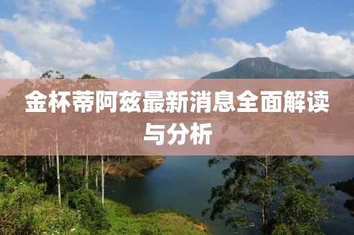 金杯蒂阿茲最新消息全面解讀與分析
