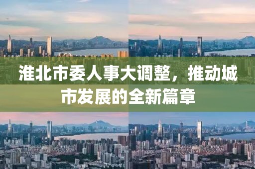 淮北市委人事大調(diào)整，推動城市發(fā)展的全新篇章