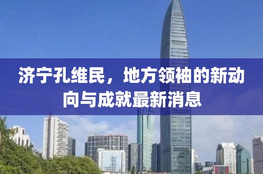 濟寧孔維民，地方領袖的新動向與成就最新消息