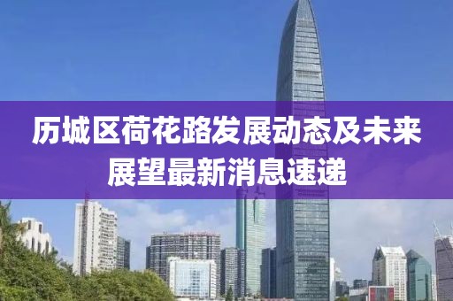 歷城區(qū)荷花路發(fā)展動態(tài)及未來展望最新消息速遞