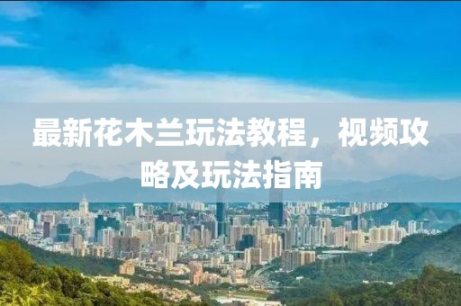 最新花木蘭玩法教程，視頻攻略及玩法指南