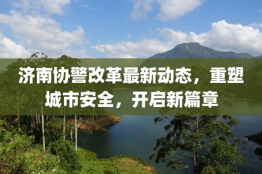 濟(jì)南協(xié)警改革最新動(dòng)態(tài)，重塑城市安全，開(kāi)啟新篇章
