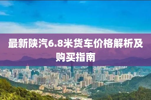 最新陜汽6.8米貨車(chē)價(jià)格解析及購(gòu)買(mǎi)指南