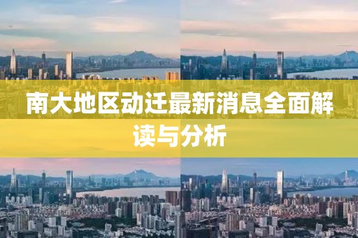 南大地區(qū)動(dòng)遷最新消息全面解讀與分析