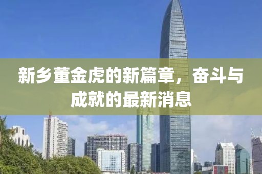 新鄉(xiāng)董金虎的新篇章，奮斗與成就的最新消息