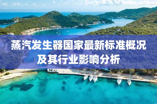 蒸汽發(fā)生器國家最新標(biāo)準(zhǔn)概況及其行業(yè)影響分析