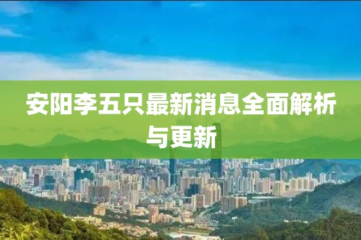 安陽李五只最新消息全面解析與更新